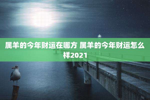 属羊的今年财运在哪方 属羊的今年财运怎么样2021