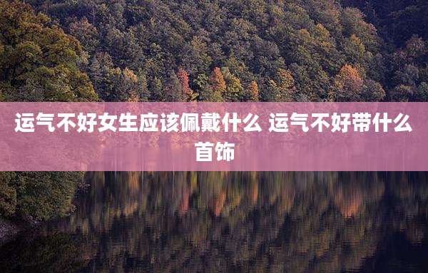 运气不好女生应该佩戴什么 运气不好带什么首饰