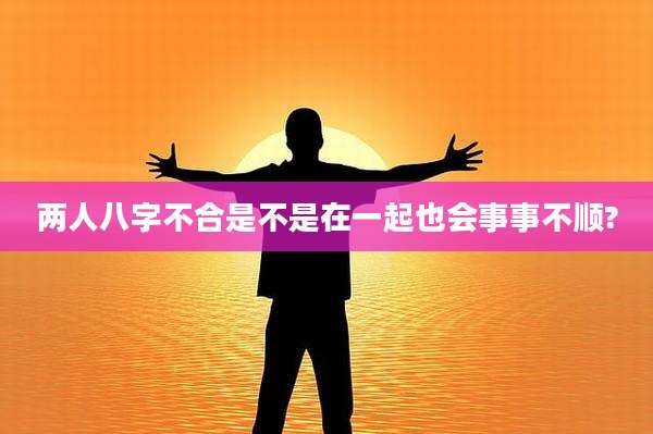 两人八字不合是不是在一起也会事事不顺?