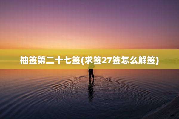 抽签第二十七签(求签27签怎么解签)