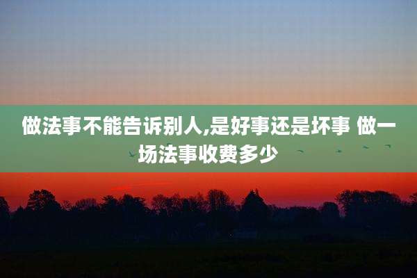 做法事不能告诉别人,是好事还是坏事 做一场法事收费多少