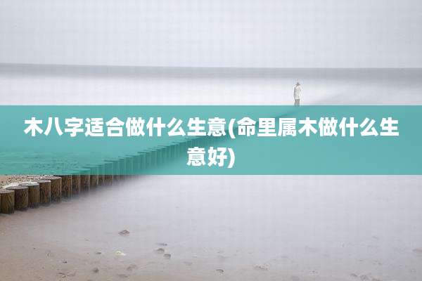 木八字适合做什么生意(命里属木做什么生意好)
