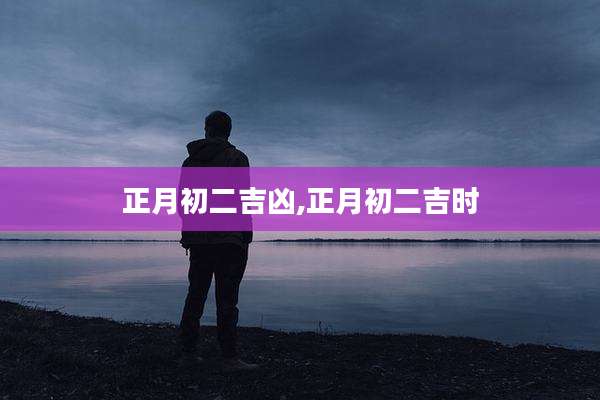 正月初二吉凶,正月初二吉时