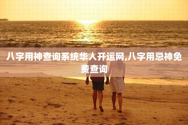 八字用神查询系统华人开运网,八字用忌神免费查询