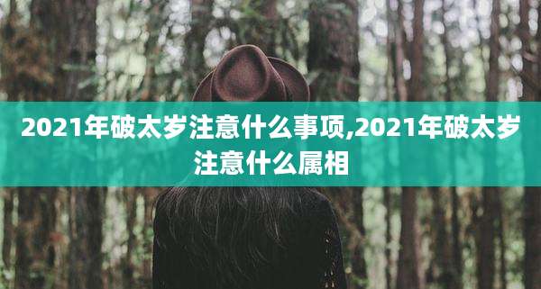2021年破太岁注意什么事项,2021年破太岁注意什么属相