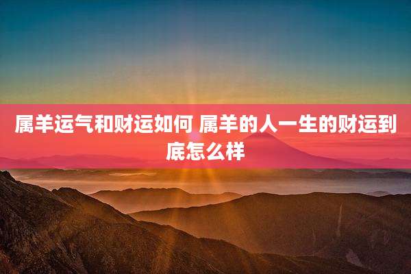 属羊运气和财运如何 属羊的人一生的财运到底怎么样