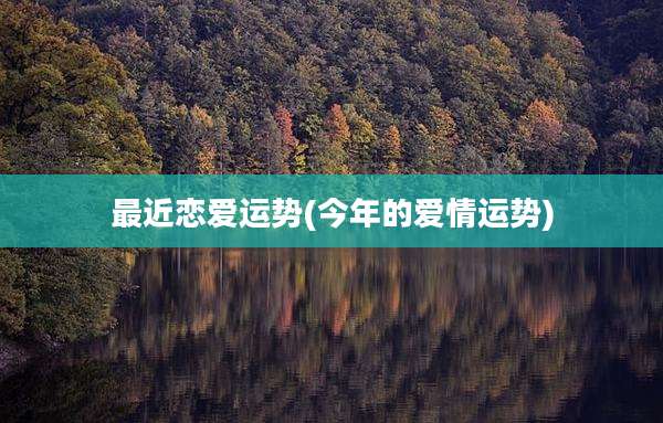 最近恋爱运势(今年的爱情运势)