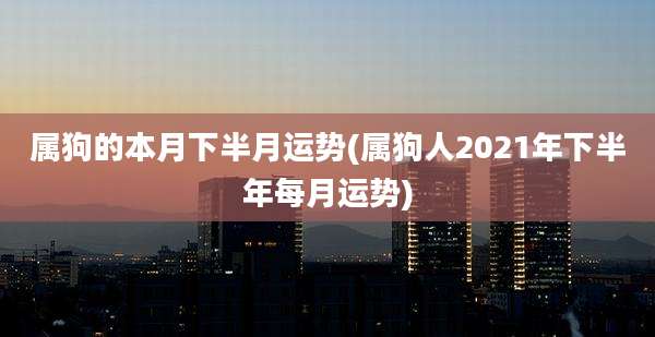 属狗的本月下半月运势(属狗人2021年下半年每月运势)