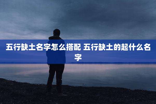 五行缺土名字怎么搭配 五行缺土的起什么名字