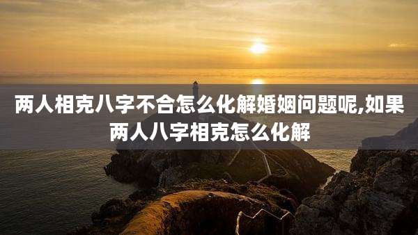 两人相克八字不合怎么化解婚姻问题呢,如果两人八字相克怎么化解