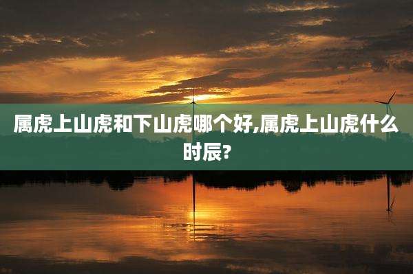属虎上山虎和下山虎哪个好,属虎上山虎什么时辰?