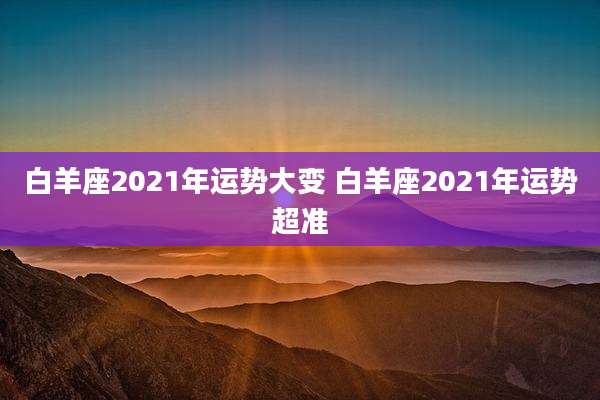 白羊座2021年运势大变 白羊座2021年运势超准