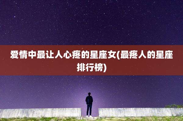爱情中最让人心疼的星座女(最疼人的星座排行榜)