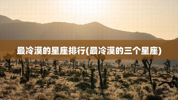 最冷漠的星座排行(最冷漠的三个星座)