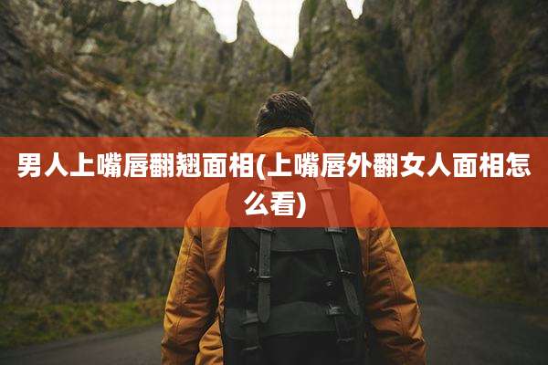 男人上嘴唇翻翘面相(上嘴唇外翻女人面相怎么看)