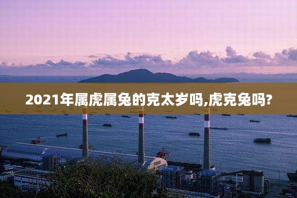 2021年属虎属兔的克太岁吗,虎克兔吗?