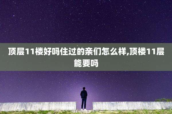 顶层11楼好吗住过的亲们怎么样,顶楼11层能要吗
