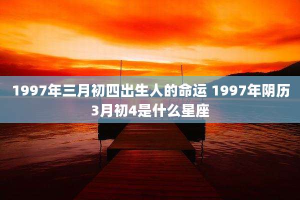 1997年三月初四出生人的命运 1997年阴历3月初4是什么星座