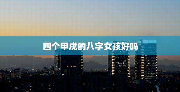 四个甲戌的八字女孩好吗