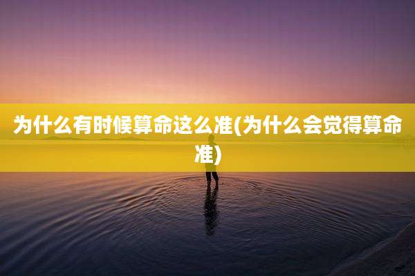 为什么有时候算命这么准(为什么会觉得算命准)