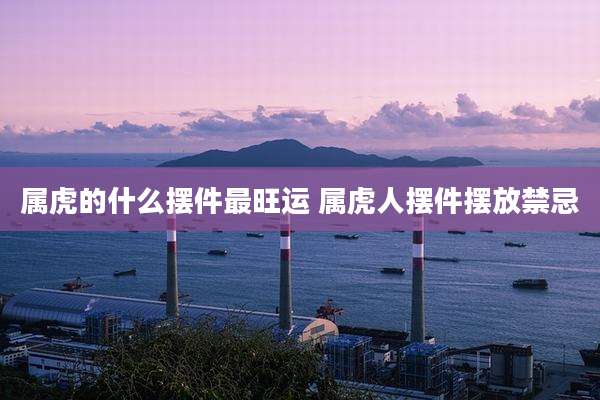属虎的什么摆件最旺运 属虎人摆件摆放禁忌