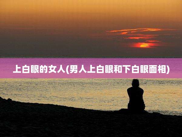 上白眼的女人(男人上白眼和下白眼面相)