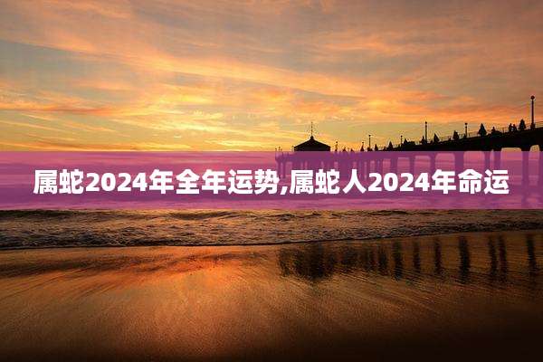属蛇2024年全年运势,属蛇人2024年命运