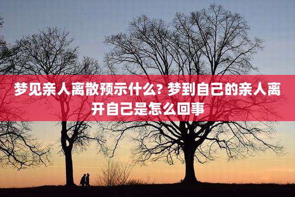 梦见亲人离散预示什么? 梦到自己的亲人离开自己是怎么回事
