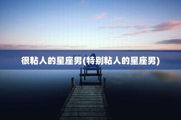 很粘人的星座男(特别粘人的星座男)