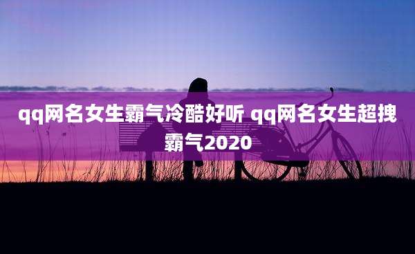qq网名女生霸气冷酷好听 qq网名女生超拽霸气2020