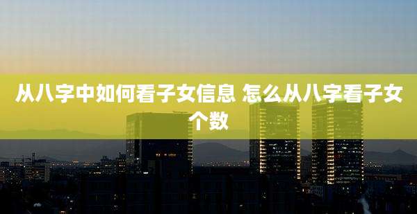 从八字中如何看子女信息 怎么从八字看子女个数