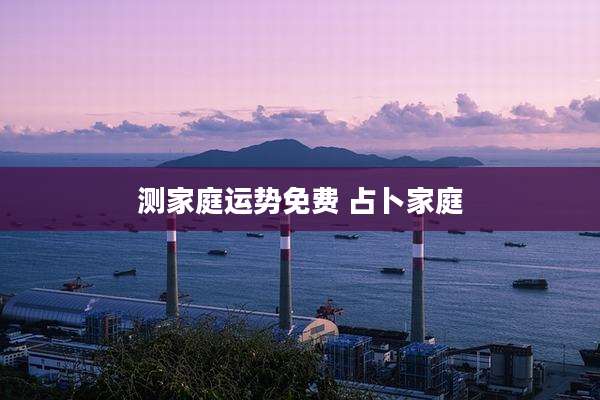 测家庭运势免费 占卜家庭