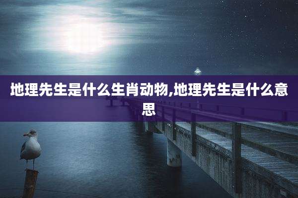 地理先生是什么生肖动物,地理先生是什么意思
