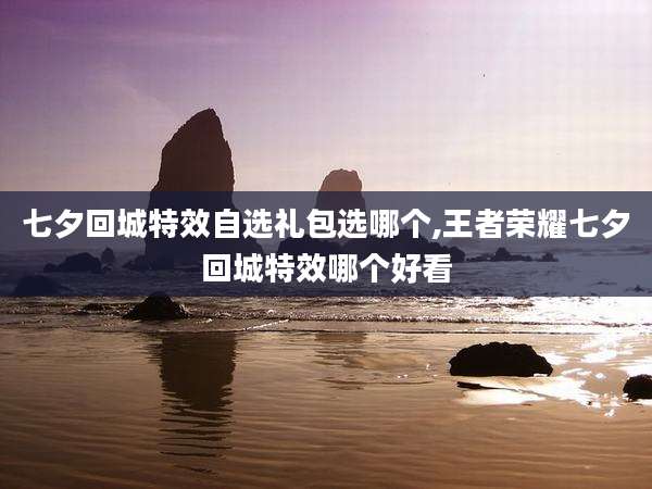 七夕回城特效自选礼包选哪个,王者荣耀七夕回城特效哪个好看