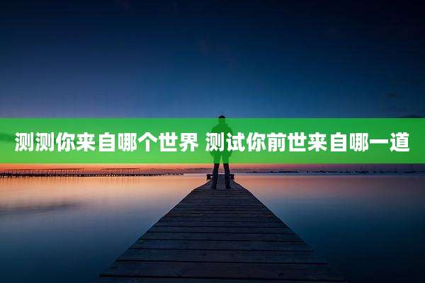 测测你来自哪个世界 测试你前世来自哪一道