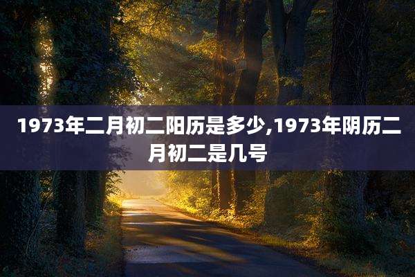 1973年二月初二阳历是多少,1973年阴历二月初二是几号
