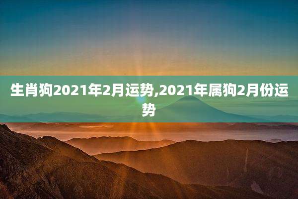 生肖狗2021年2月运势,2021年属狗2月份运势