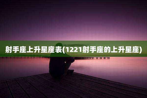 射手座上升星座表(1221射手座的上升星座)