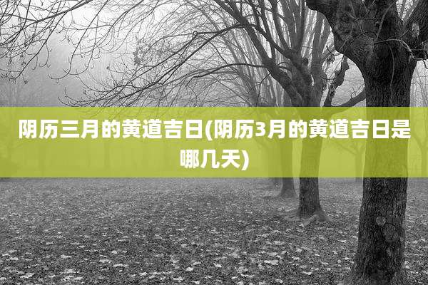 阴历三月的黄道吉日(阴历3月的黄道吉日是哪几天)