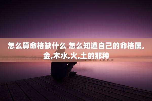 怎么算命格缺什么 怎么知道自己的命格属,金,木水,火,土的那种