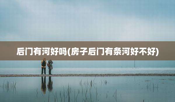 后门有河好吗(房子后门有条河好不好)