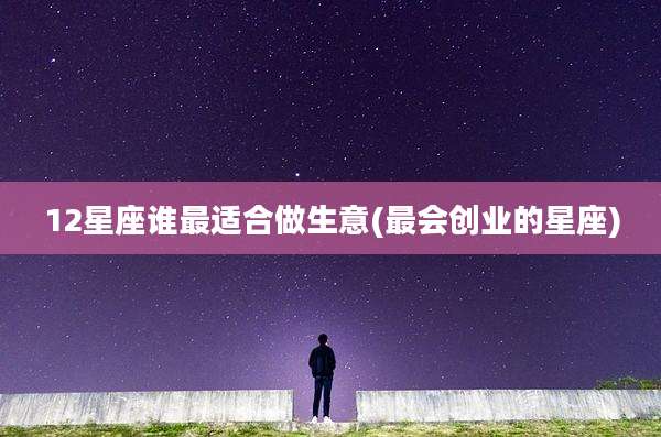 12星座谁最适合做生意(最会创业的星座)