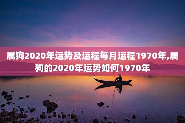 属狗2020年运势及运程每月运程1970年,属狗的2020年运势如何1970年