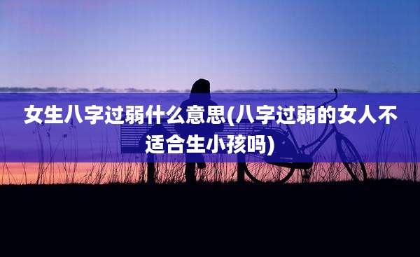 女生八字过弱什么意思(八字过弱的女人不适合生小孩吗)