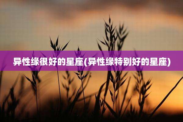 异性缘很好的星座(异性缘特别好的星座)