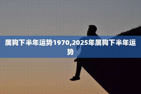 属狗下半年运势1970,2025年属狗下半年运势