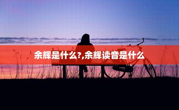余辉是什么?,余辉读音是什么