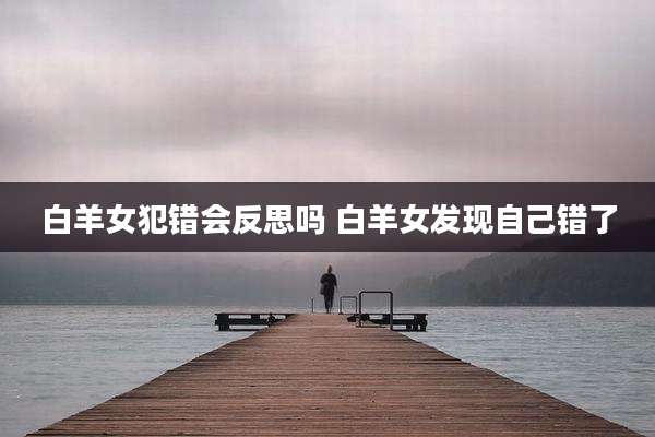 白羊女犯错会反思吗 白羊女发现自己错了