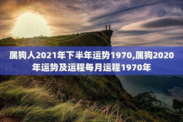 属狗人2021年下半年运势1970,属狗2020年运势及运程每月运程1970年