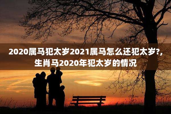 2020属马犯太岁2021属马怎么还犯太岁?,生肖马2020年犯太岁的情况